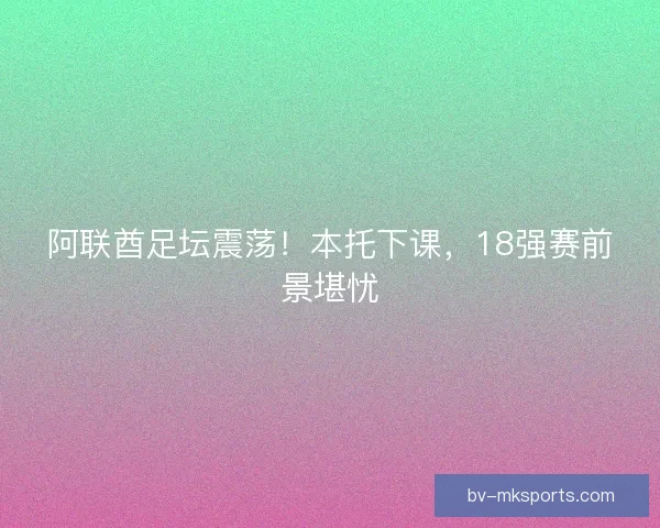 阿联酋足坛震荡！本托下课，18强赛前景堪忧