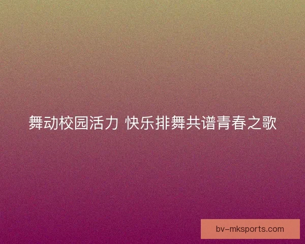 舞动校园活力 快乐排舞共谱青春之歌