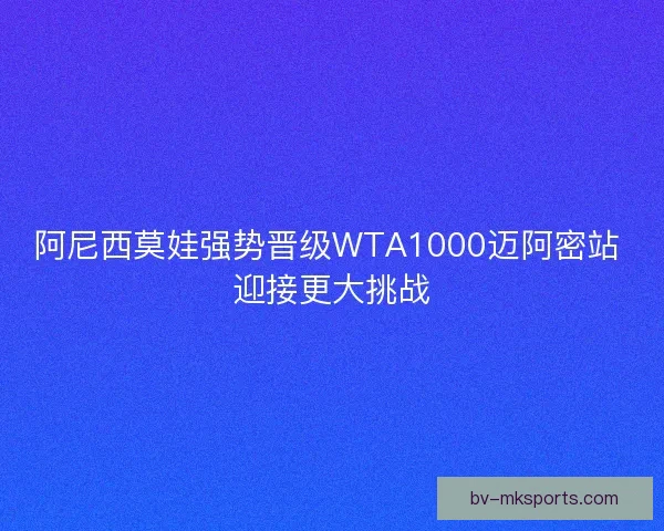 阿尼西莫娃强势晋级WTA1000迈阿密站 迎接更大挑战