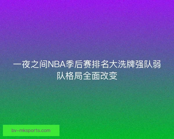 一夜之间NBA季后赛排名大洗牌强队弱队格局全面改变