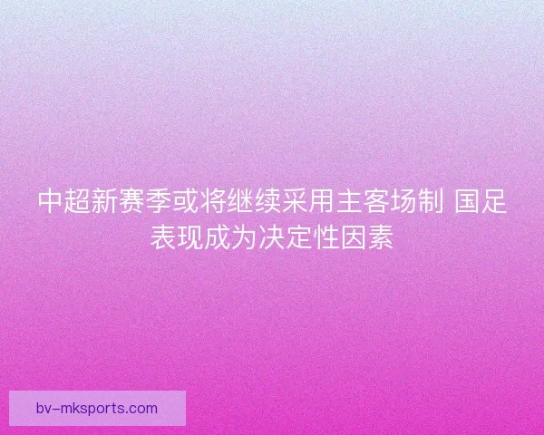 中超新赛季或将继续采用主客场制 国足表现成为决定性因素 中超新赛季或将继续采用主客场制 国足表现成为决定性因素