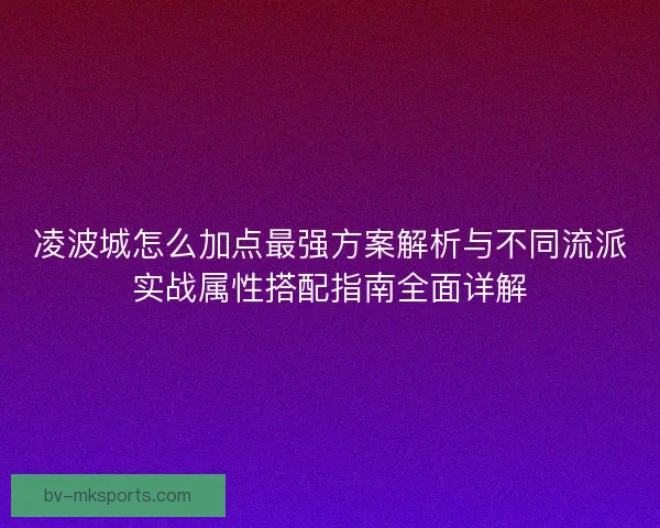 凌波城怎么加点最强方案解析与不同流派实战属性搭配指南全面详解