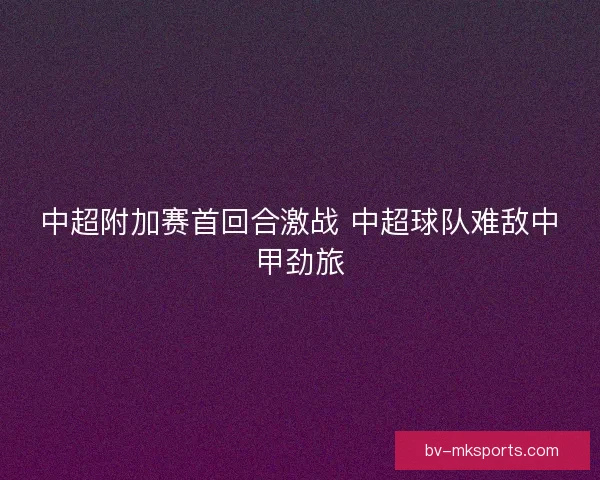 中超附加赛首回合激战 中超球队难敌中甲劲旅
