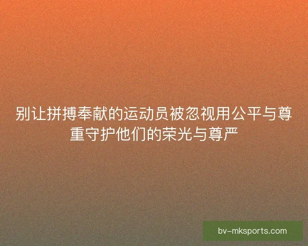 别让拼搏奉献的运动员被忽视用公平与尊重守护他们的荣光与尊严