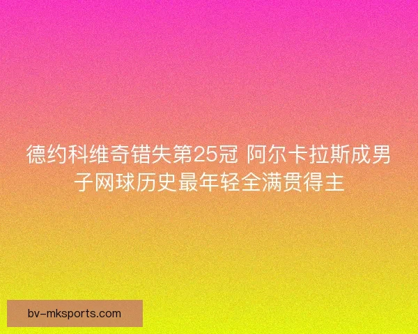 德约科维奇错失第25冠 阿尔卡拉斯成男子网球历史最年轻全满贯得主