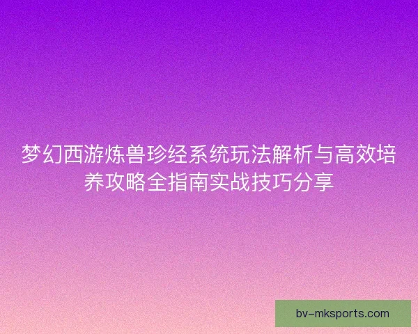 梦幻西游炼兽珍经系统玩法解析与高效培养攻略全指南实战技巧分享