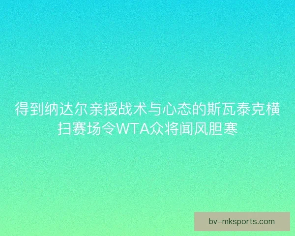 得到纳达尔亲授战术与心态的斯瓦泰克横扫赛场令WTA众将闻风胆寒