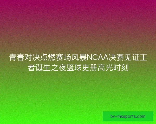 青春对决点燃赛场风暴NCAA决赛见证王者诞生之夜篮球史册高光时刻 青春对决点燃赛场风暴NCAA决赛见证王者诞生之夜篮球史册高光时刻