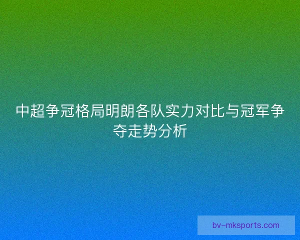 中超争冠格局明朗各队实力对比与冠军争夺走势分析 中超争冠格局明朗各队实力对比与冠军争夺走势分析